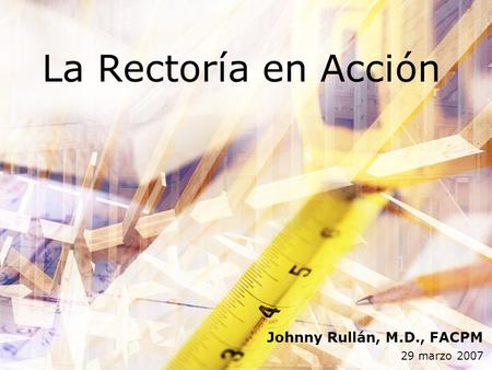 La Rectoría en Acción Johnny Rullán, M.D., FACPM 29 marzo 2007.