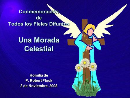 Conmemoración de Todos los Fieles Difuntos Una Morada Celestial Homilia de P. Robert Flock 2 de Noviembre, 2008.