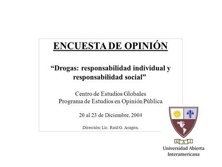 1 ENCUESTA DE OPINIÓN “Drogas: responsabilidad individual y responsabilidad social” Centro de Estudios Globales Programa de Estudios en Opinión Pública.