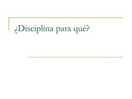 ¿Disciplina para qué?. ¿Cuándo aparece la disciplina? ¿La disciplina es un medio o es un fin? ¿Cómo conseguir la disciplina? ¿En qué momento se debe disciplinar?