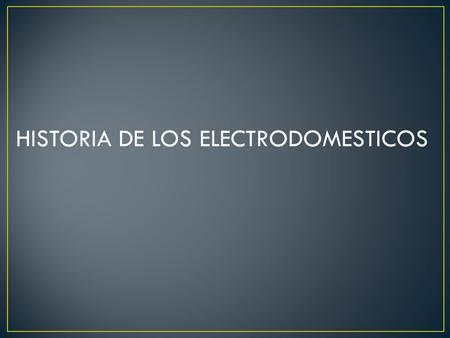 HISTORIA DE LOS ELECTRODOMESTICOS