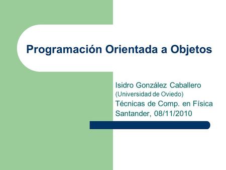 Programación Orientada a Objetos Isidro González Caballero (Universidad de Oviedo) Técnicas de Comp. en Física Santander, 08/11/2010.