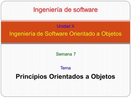Ingeniería de software Unidad II Ingeniería de Software Orientado a Objetos Principios Orientados a Objetos Tema Semana 7.