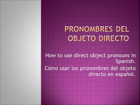How to use direct object pronouns in Spanish. Cómo usar los pronombres del objeto directo en español.