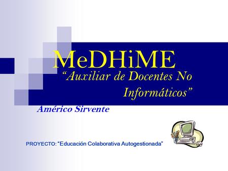MeDHiME “Auxiliar de Docentes No Informáticos” Américo Sirvente PROYECTO: “Educación Colaborativa Autogestionada”