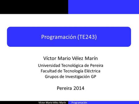 Víctor Mario Vélez Marín Programación Programación (TE243) Víctor Mario Vélez Marín Universidad Tecnológica de Pereira Facultad de Tecnología Eléctrica.