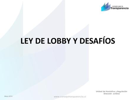 Unidad de Normativa y Regulación Dirección Jurídica LEY DE LOBBY Y DESAFÍOS Mayo 2014.