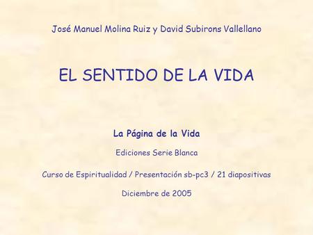 José Manuel Molina Ruiz y David Subirons Vallellano EL SENTIDO DE LA VIDA La Página de la Vida Ediciones Serie Blanca Curso de Espiritualidad / Presentación.