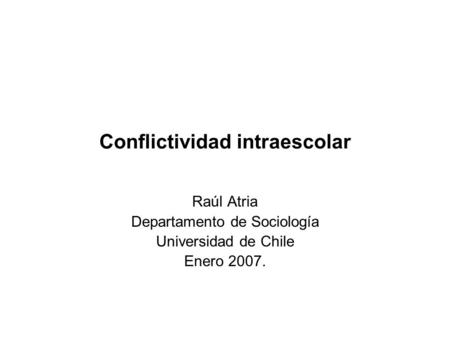 Conflictividad intraescolar Raúl Atria Departamento de Sociología Universidad de Chile Enero 2007.