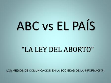 ABC vs EL PAÍS “LA LEY DEL ABORTO” LOS MEDIOS DE COMUNICACIÓN EN LA SOCIEDAD DE LA INFORMACI LOS MEDIOS DE COMUNICACIÓN EN LA SOCIEDAD DE LA INFORMACIÓN.