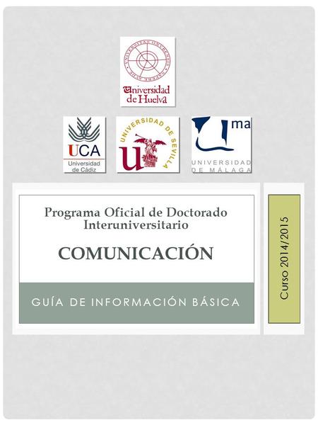 GUÍA DE INFORMACIÓN BÁSICA Programa Oficial de Doctorado Interuniversitario COMUNICACIÓN Curso 2013/2014Curso 2014/2015.