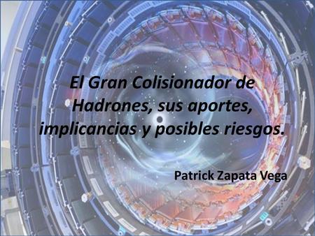 . El Gran Colisionador de Hadrones, sus aportes, implicancias y posibles riesgos. Patrick Zapata Vega.