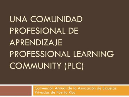UNA COMUNIDAD PROFESIONAL DE APRENDIZAJE PROFESSIONAL LEARNING COMMUNITY (PLC) Convención Annual de la Asociación de Escuelas Privadas de Puerto Rico.