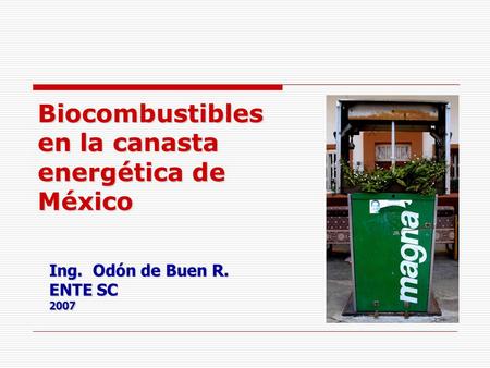 Biocombustibles en la canasta energética de México Ing. Odón de Buen R. ENTE SC 2007.