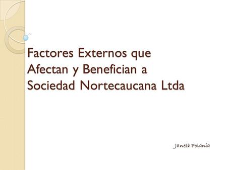 Factores Externos que Afectan y Benefician a Sociedad Nortecaucana Ltda Janeth Polania.