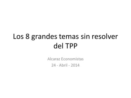 Los 8 grandes temas sin resolver del TPP Alcaraz Economistas 24 - Abril - 2014.