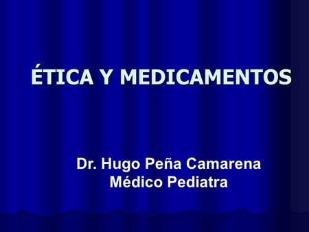 ÉTICA Y MEDICAMENTOS Dr. Hugo Peña Camarena Médico Pediatra.