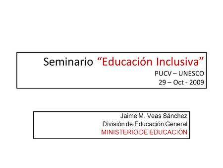 Seminario “Educación Inclusiva” PUCV – UNESCO 29 – Oct - 2009 Jaime M. Veas Sánchez División de Educación General MINISTERIO DE EDUCACIÓN.