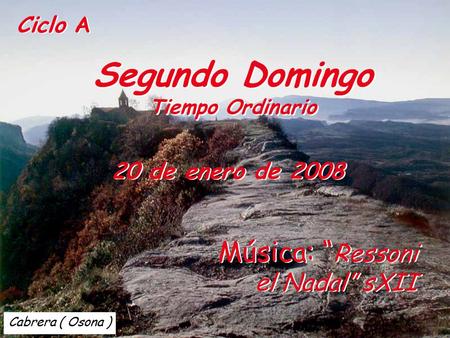 Cabrera ( Osona ) Ciclo A Segundo Domingo Tiempo Ordinario Segundo Domingo Tiempo Ordinario 20 de enero de 2008 Música: “ Ressoni el Nadal” sXII.