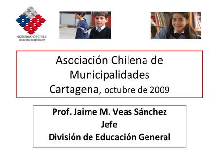Asociación Chilena de Municipalidades Cartagena, octubre de 2009 Prof. Jaime M. Veas Sánchez Jefe División de Educación General.