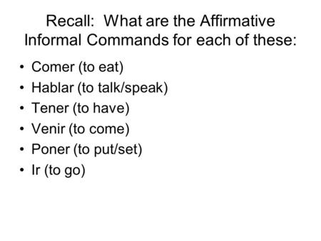 Recall: What are the Affirmative Informal Commands for each of these: Comer (to eat) Hablar (to talk/speak) Tener (to have) Venir (to come) Poner (to put/set)