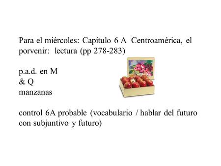 Para el miércoles: Capítulo 6 A Centroamérica, el porvenir: lectura (pp 278-283) p.a.d. en M & Q manzanas control 6A probable (vocabulario / hablar del.