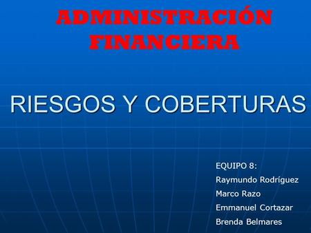 RIESGOS Y COBERTURAS EQUIPO 8: Raymundo Rodríguez Marco Razo Emmanuel Cortazar Brenda Belmares ADMINISTRACIÓN FINANCIERA.