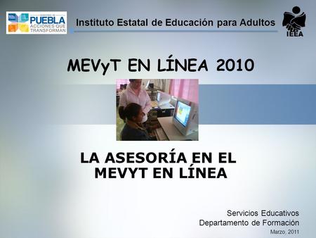Marzo, 2011 MEVyT EN LÍNEA 2010 Servicios Educativos Departamento de Formación IEEA Instituto Estatal de Educación para Adultos LA ASESORÍA EN EL MEVYT.