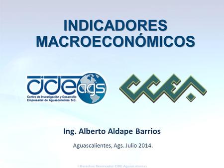 Aguascalientes, Ags. Julio 2014. Ing. Alberto Aldape Barrios INDICADORES INDICADORESMACROECONÓMICOS.