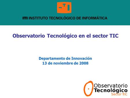 Observatorio Tecnológico en el sector TIC Departamento de Innovación 13 de noviembre de 2008.