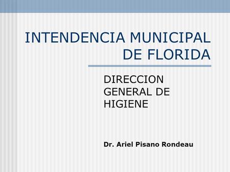 INTENDENCIA MUNICIPAL DE FLORIDA DIRECCION GENERAL DE HIGIENE Dr. Ariel Pisano Rondeau.