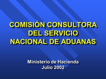 COMISIÓN CONSULTORA DEL SERVICIO NACIONAL DE ADUANAS Ministerio de Hacienda Julio 2002 Ministerio de Hacienda Julio 2002.