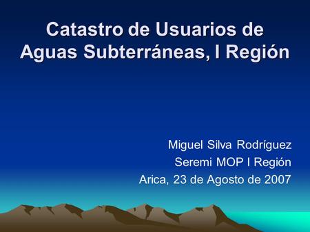 Catastro de Usuarios de Aguas Subterráneas, I Región Miguel Silva Rodríguez Seremi MOP I Región Arica, 23 de Agosto de 2007.