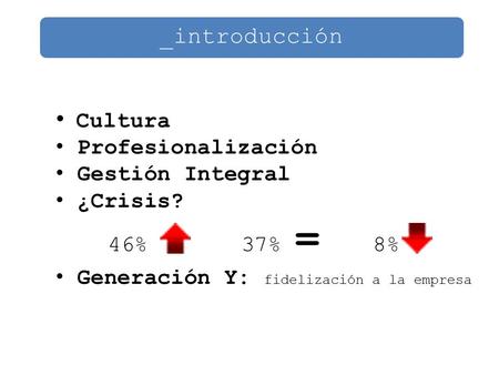 _introducción Cultura Profesionalización Gestión Integral ¿Crisis? 46% 37% = 8% Generación Y: fidelización a la empresa.