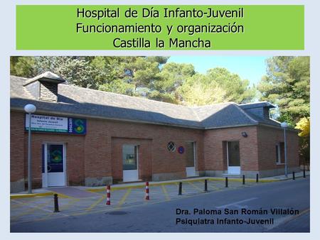 Hospital de Día Infanto-Juvenil Funcionamiento y organización Castilla la Mancha Dra. Paloma San Román Villalón Psiquiatra Infanto-Juvenil.