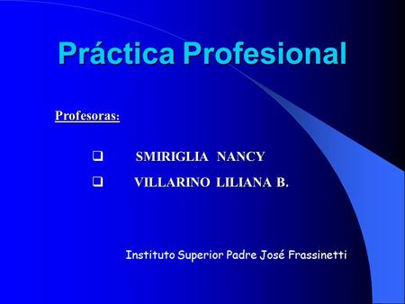 Práctica Profesional SMIRIGLIA NANCY  SMIRIGLIA NANCY  VILLARINO LILIANA B. Profesoras : Instituto Superior Padre José Frassinetti.