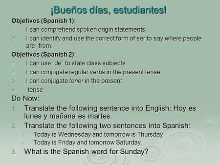 ¡Bueños días, estudiantes! Do Now: 1. Translate the following sentence into English: Hoy es lunes y mañana es martes. 2. Translate the following two sentences.