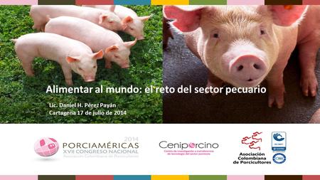 Alimentar al mundo: el reto del sector pecuario Lic. Daniel H. Pérez Payán Cartagena 17 de julio de 2014.