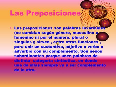 Las Preposiciones Las preposiciones son palabras invariables (no cambian según género, masculino o femenino ni por el número, plural o singular.); sirven.