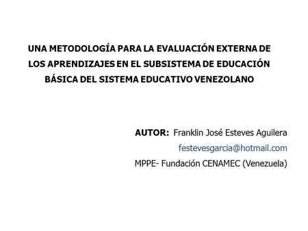 UNA METODOLOGÍA PARA LA EVALUACIÓN EXTERNA DE LOS APRENDIZAJES EN EL SUBSISTEMA DE EDUCACIÓN BÁSICA DEL SISTEMA EDUCATIVO VENEZOLANO AUTOR: Franklin José.