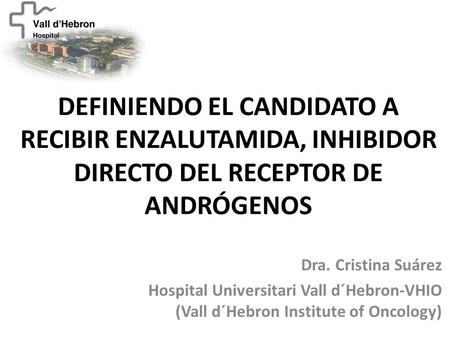 DEFINIENDO EL CANDIDATO A RECIBIR ENZALUTAMIDA, INHIBIDOR DIRECTO DEL RECEPTOR DE ANDRÓGENOS Dra. Cristina Suárez Hospital Universitari Vall d´Hebron-VHIO.