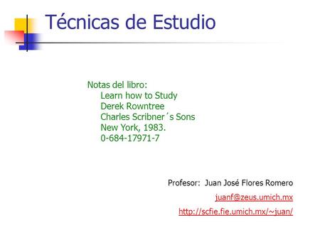 Técnicas de Estudio Notas del libro: Learn how to Study Derek Rowntree Charles Scribner´s Sons New York, 1983. 0-684-17971-7 Profesor: Juan José Flores.