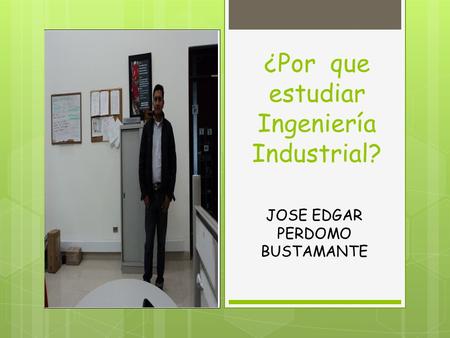 ¿Por que estudiar Ingeniería Industrial? JOSE EDGAR PERDOMO BUSTAMANTE.