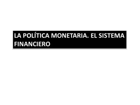 LA POLÍTICA MONETARIA. EL SISTEMA FINANCIERO LA POLÍTICA MONETARIA. EL SISTEMA FINANCIERO.