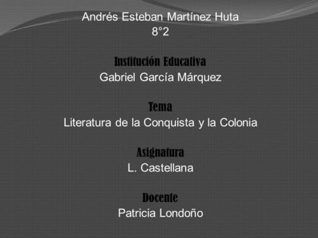 Andrés Esteban Martínez Huta 8°2 Institución Educativa Gabriel García Márquez Tema Literatura de la Conquista y la Colonia Asignatura L. Castellana Docente.