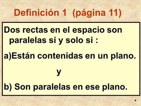 Definición 1 (página 11) Dos rectas en el espacio son paralelas si y solo si : Están contenidas en un plano. y b) Son paralelas en ese plano. .