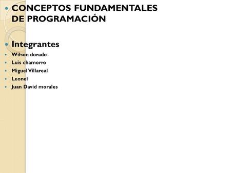 CONCEPTOS FUNDAMENTALES DE PROGRAMACIÓN Integrantes Wilson dorado Luis chamorro Miguel Villareal Leonel Juan David morales.