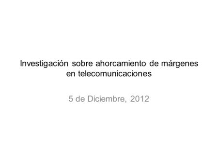 Investigación sobre ahorcamiento de márgenes en telecomunicaciones 5 de Diciembre, 2012.