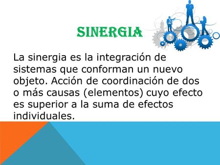 SINERGIA La sinergia es la integración de sistemas que conforman un nuevo objeto. Acción de coordinación de dos o más causas (elementos) cuyo efecto es.