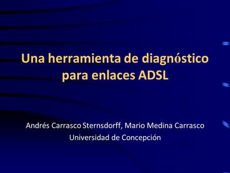Una herramienta de diagn ó stico para enlaces ADSL Andrés Carrasco Sternsdorff, Mario Medina Carrasco Universidad de Concepción.